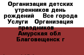 Организация детских утренников,день рождений. - Все города Услуги » Организация праздников   . Амурская обл.,Благовещенск г.